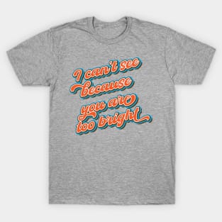 I can’t see because you are too bright T-Shirt